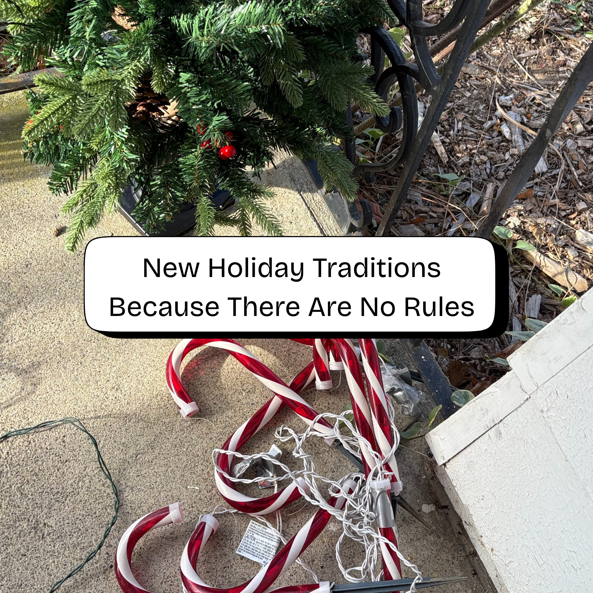 Image of a partially visible fake outdoor chrismas tree on a stoop with candy cane lights in a pile and a text box that reads: New Holiday Traditions Because There Are No Rules
